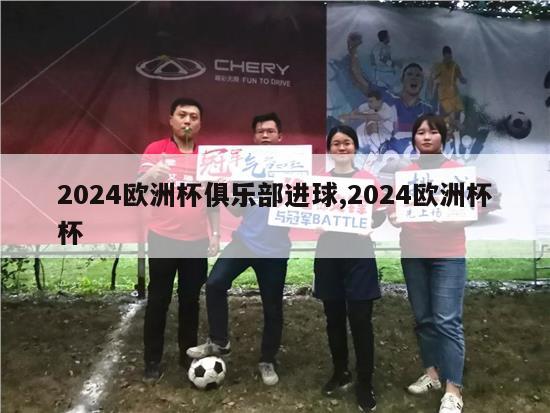 2024欧洲杯俱乐部进球,2024欧洲杯杯