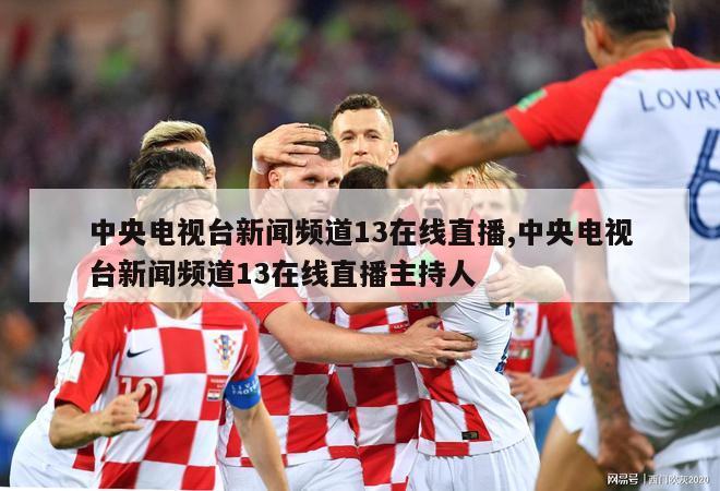 中央电视台新闻频道13在线直播,中央电视台新闻频道13在线直播主持人