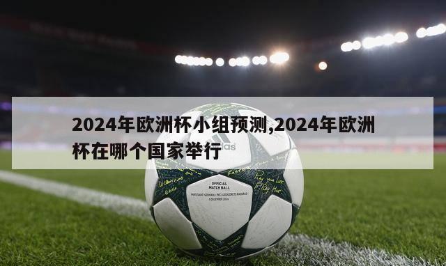 2024年欧洲杯小组预测,2024年欧洲杯在哪个国家举行