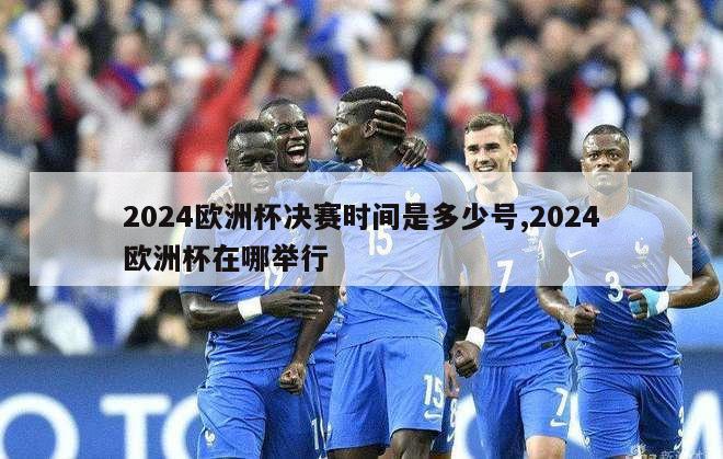 2024欧洲杯决赛时间是多少号,2024欧洲杯在哪举行